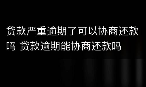 贷款严重逾期了可以协商还款吗 贷款逾期能协商还款吗
