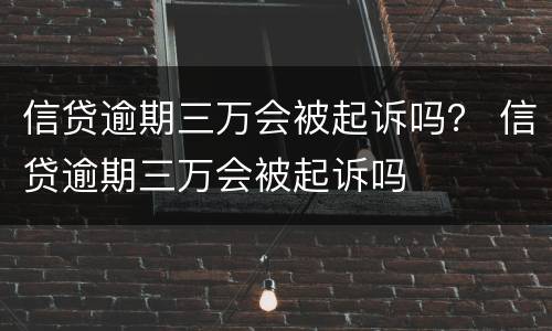 信贷逾期三万会被起诉吗？ 信贷逾期三万会被起诉吗