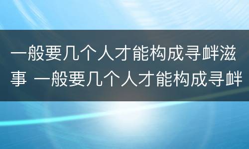 一般要几个人才能构成寻衅滋事 一般要几个人才能构成寻衅滋事呢