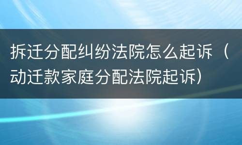 拆迁分配纠纷法院怎么起诉（动迁款家庭分配法院起诉）