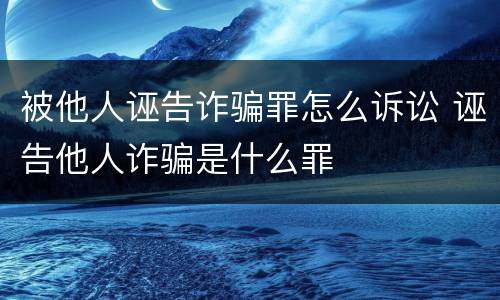 被他人诬告诈骗罪怎么诉讼 诬告他人诈骗是什么罪