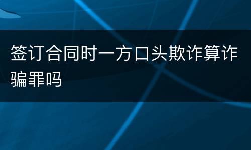 签订合同时一方口头欺诈算诈骗罪吗