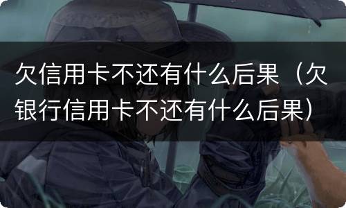 欠信用卡不还有什么后果（欠银行信用卡不还有什么后果）