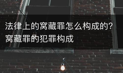 法律上的窝藏罪怎么构成的? 窝藏罪的犯罪构成