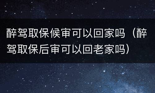 醉驾取保候审可以回家吗（醉驾取保后审可以回老家吗）