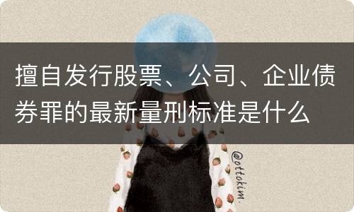 擅自发行股票、公司、企业债券罪的最新量刑标准是什么