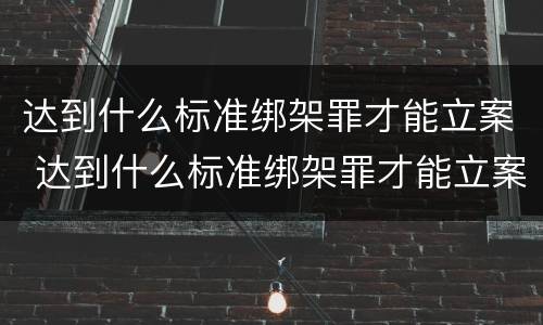 达到什么标准绑架罪才能立案 达到什么标准绑架罪才能立案侦查