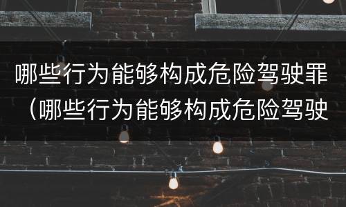 哪些行为能够构成危险驾驶罪（哪些行为能够构成危险驾驶罪）