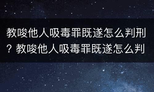 教唆他人吸毒罪既遂怎么判刑? 教唆他人吸毒罪既遂怎么判刑的