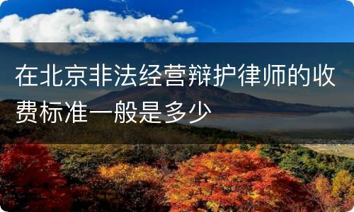 在北京非法经营辩护律师的收费标准一般是多少