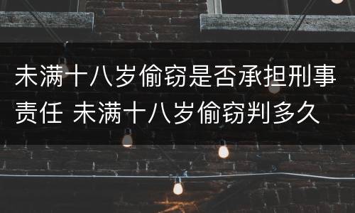 未满十八岁偷窃是否承担刑事责任 未满十八岁偷窃判多久
