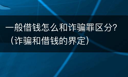 一般借钱怎么和诈骗罪区分？（诈骗和借钱的界定）