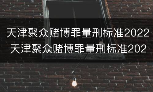 天津聚众赌博罪量刑标准2022 天津聚众赌博罪量刑标准2022级
