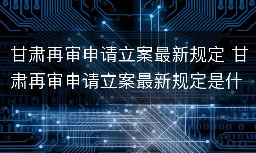 甘肃再审申请立案最新规定 甘肃再审申请立案最新规定是什么