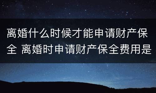 离婚什么时候才能申请财产保全 离婚时申请财产保全费用是多少?