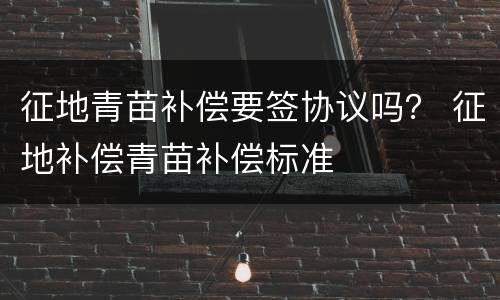 征地青苗补偿要签协议吗？ 征地补偿青苗补偿标准