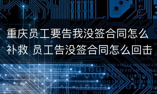重庆员工要告我没签合同怎么补救 员工告没签合同怎么回击