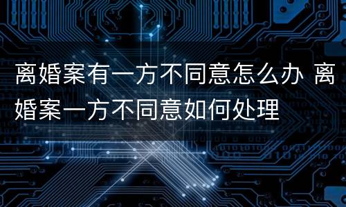 离婚案有一方不同意怎么办 离婚案一方不同意如何处理