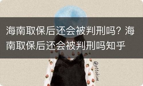 海南取保后还会被判刑吗? 海南取保后还会被判刑吗知乎