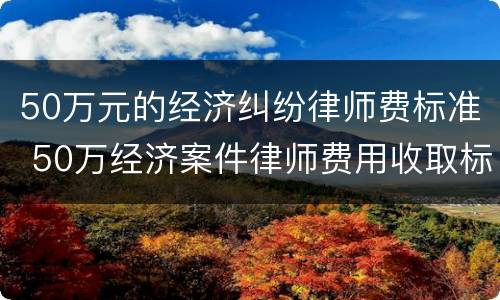 50万元的经济纠纷律师费标准 50万经济案件律师费用收取标准
