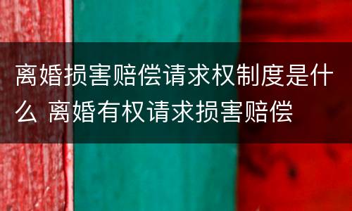 离婚损害赔偿请求权制度是什么 离婚有权请求损害赔偿