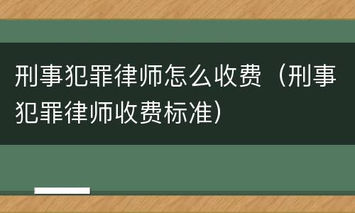 刑事犯罪律师怎么收费（刑事犯罪律师收费标准）