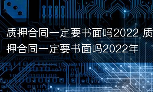 质押合同一定要书面吗2022 质押合同一定要书面吗2022年