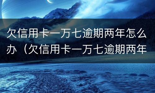 欠信用卡一万七逾期两年怎么办（欠信用卡一万七逾期两年怎么办呢）