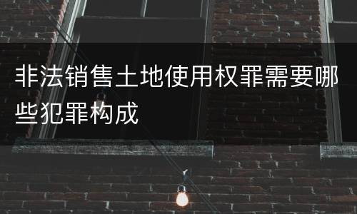 非法销售土地使用权罪需要哪些犯罪构成