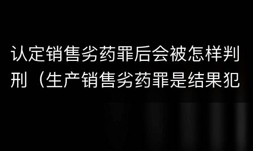 认定销售劣药罪后会被怎样判刑（生产销售劣药罪是结果犯吗）