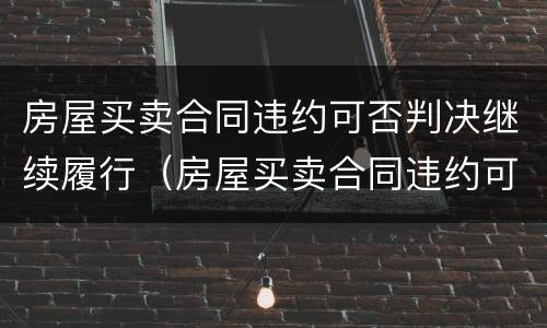 房屋买卖合同违约可否判决继续履行（房屋买卖合同违约可否判决继续履行）