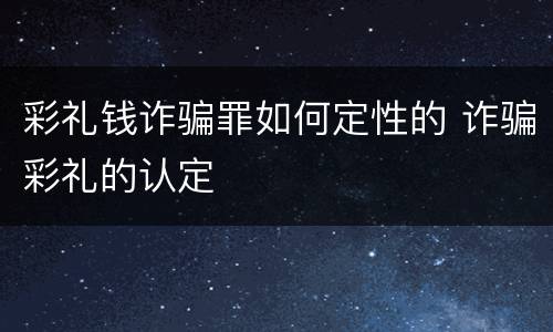 彩礼钱诈骗罪如何定性的 诈骗彩礼的认定