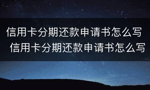 信用卡分期还款申请书怎么写 信用卡分期还款申请书怎么写的