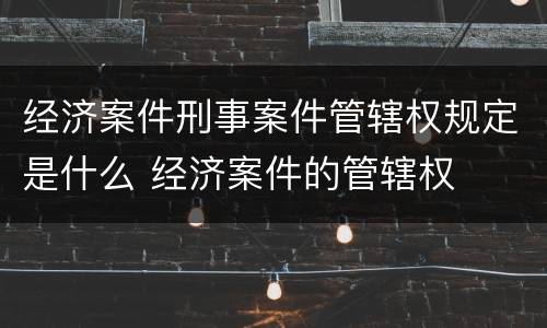 经济案件刑事案件管辖权规定是什么 经济案件的管辖权
