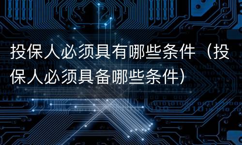 投保人必须具有哪些条件（投保人必须具备哪些条件）