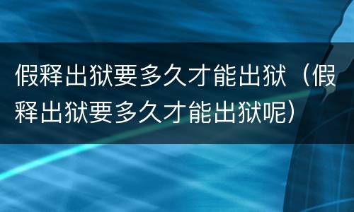 假释出狱要多久才能出狱（假释出狱要多久才能出狱呢）