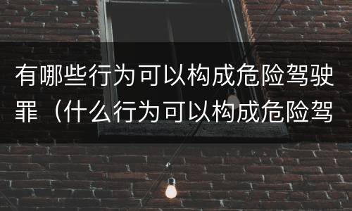 有哪些行为可以构成危险驾驶罪（什么行为可以构成危险驾驶罪）