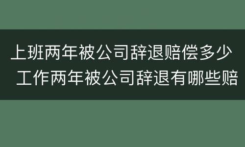 上班两年被公司辞退赔偿多少 工作两年被公司辞退有哪些赔偿