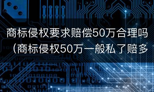 商标侵权要求赔偿50万合理吗（商标侵权50万一般私了赔多少）