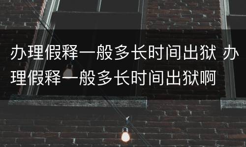 办理假释一般多长时间出狱 办理假释一般多长时间出狱啊