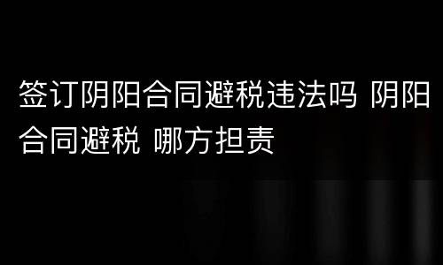 签订阴阳合同避税违法吗 阴阳合同避税 哪方担责