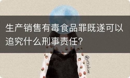 生产销售有毒食品罪既遂可以追究什么刑事责任?