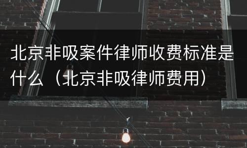 北京非吸案件律师收费标准是什么（北京非吸律师费用）