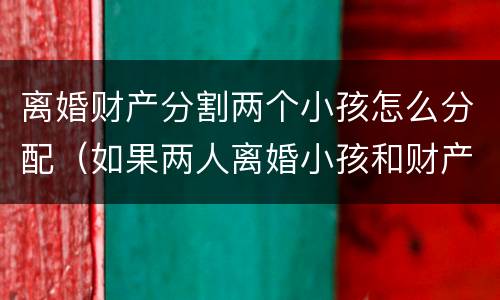 离婚财产分割两个小孩怎么分配（如果两人离婚小孩和财产如何分配）