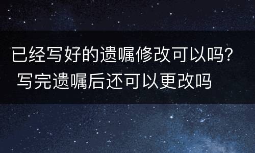 已经写好的遗嘱修改可以吗？ 写完遗嘱后还可以更改吗
