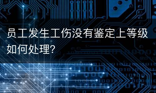 员工发生工伤没有鉴定上等级如何处理？