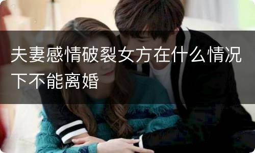 夫妻感情破裂女方在什么情况下不能离婚