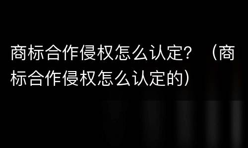 商标合作侵权怎么认定？（商标合作侵权怎么认定的）