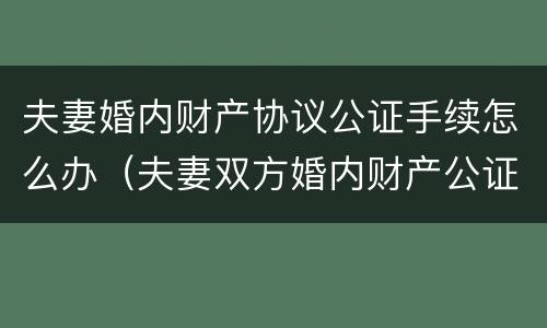 夫妻婚内财产协议公证手续怎么办（夫妻双方婚内财产公证）