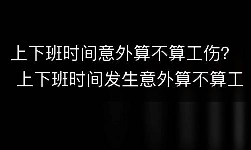 上下班时间意外算不算工伤？ 上下班时间发生意外算不算工伤